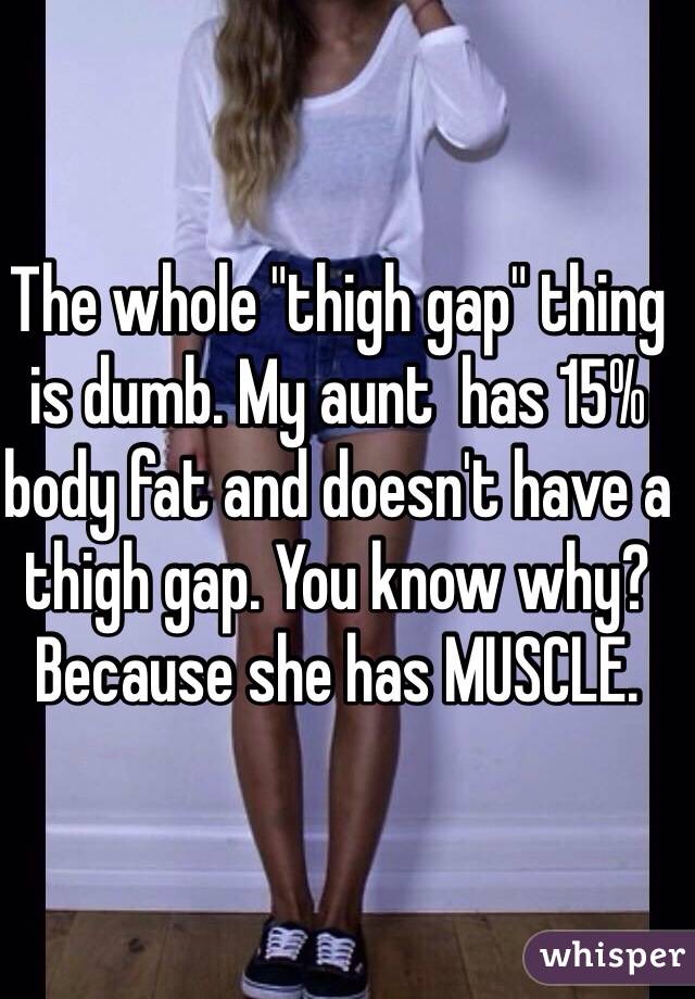 The whole "thigh gap" thing is dumb. My aunt  has 15% body fat and doesn't have a thigh gap. You know why? Because she has MUSCLE. 