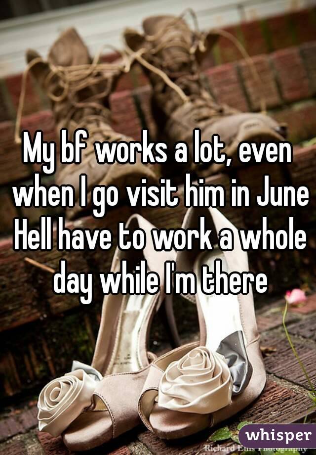 My bf works a lot, even when I go visit him in June Hell have to work a whole day while I'm there