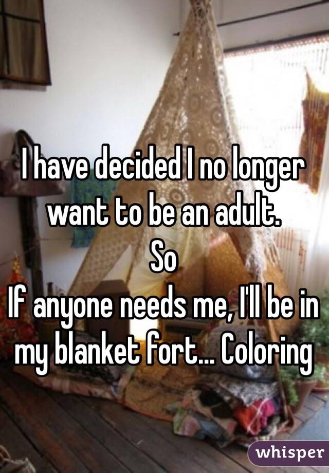 I have decided I no longer want to be an adult. 
So
If anyone needs me, I'll be in my blanket fort... Coloring