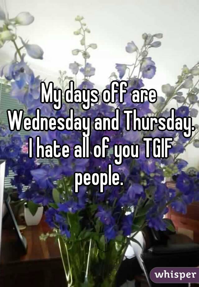 My days off are Wednesday and Thursday. I hate all of you TGIF people. 