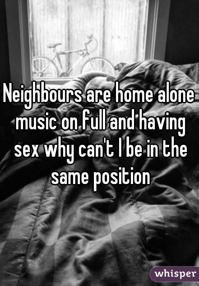 Neighbours are home alone music on full and having sex why can't I be in the same position