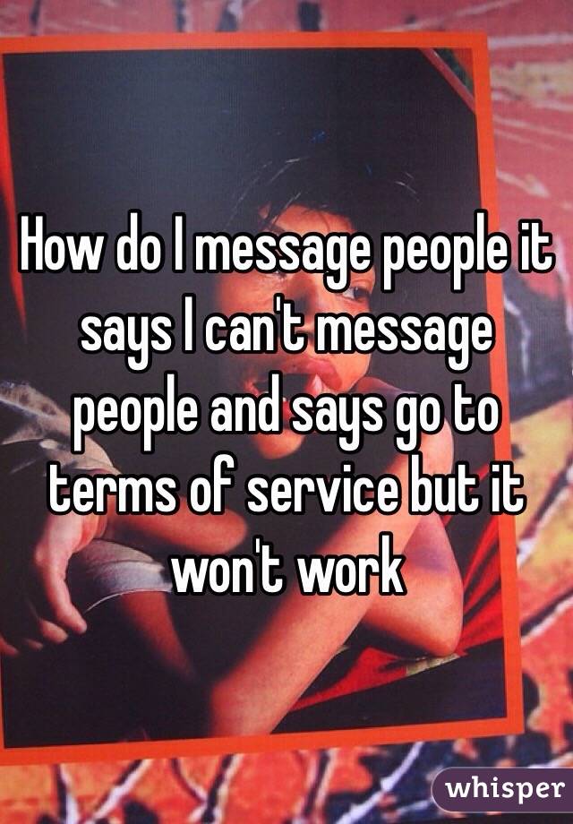 How do I message people it says I can't message people and says go to terms of service but it won't work 