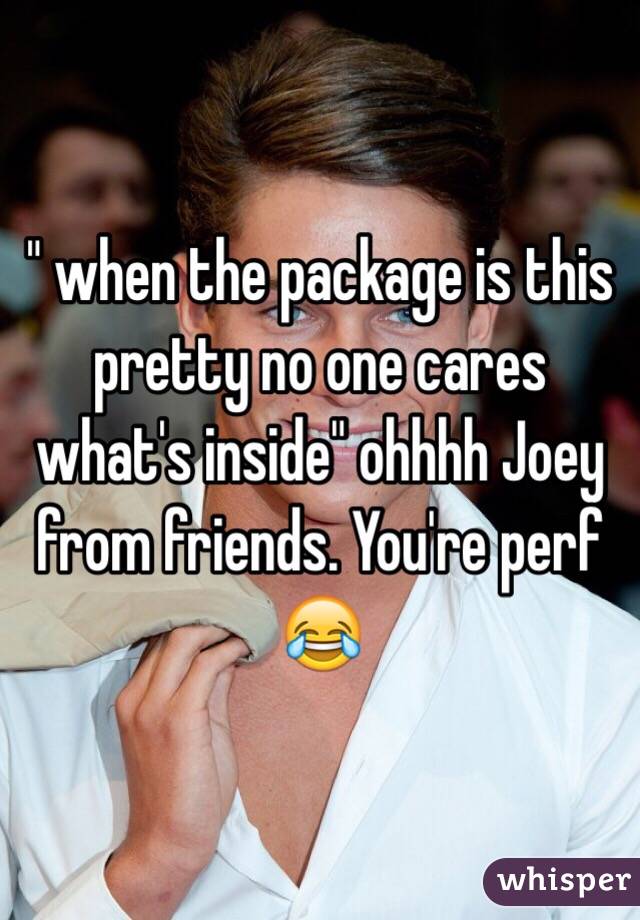 " when the package is this pretty no one cares what's inside" ohhhh Joey from friends. You're perf 😂
