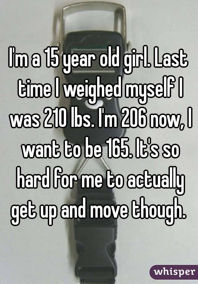 I'm a 15 year old girl. Last time I weighed myself I was 210 lbs. I'm 206 now, I want to be 165. It's so hard for me to actually get up and move though. 