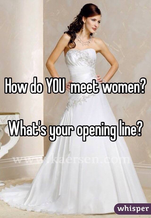 How do YOU  meet women?

What's your opening line?