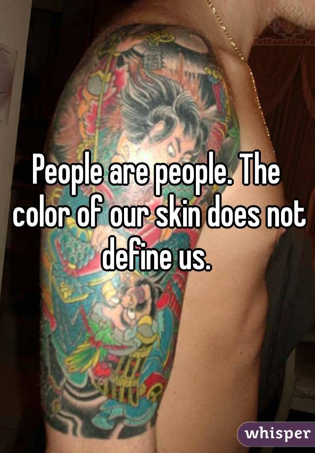 People are people. The color of our skin does not define us. 
