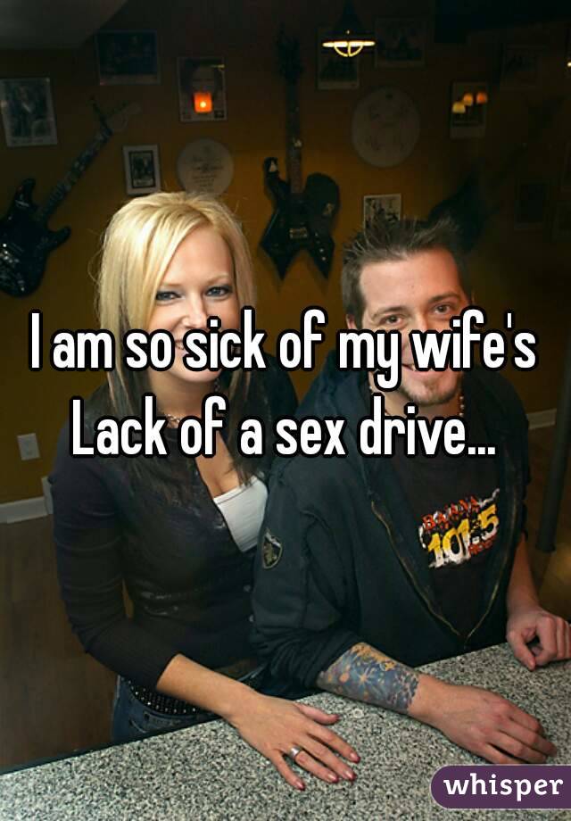 I am so sick of my wife's Lack of a sex drive... 