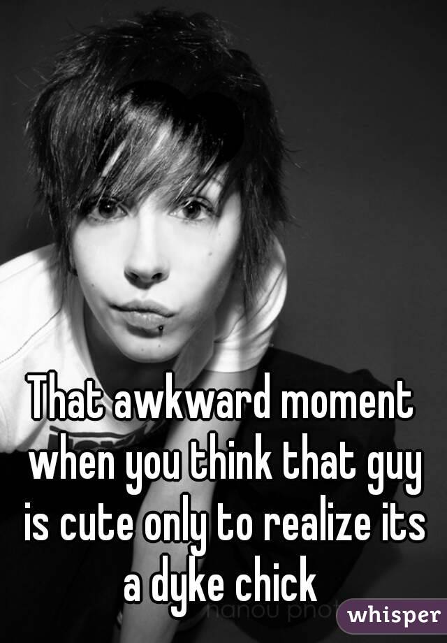That awkward moment when you think that guy is cute only to realize its a dyke chick 