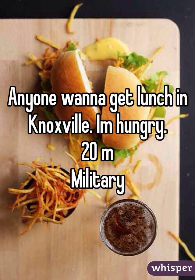 Anyone wanna get lunch in Knoxville. Im hungry. 
20 m 
Military 