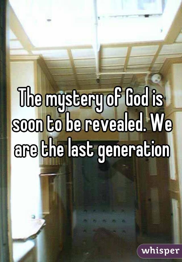 The mystery of God is soon to be revealed. We are the last generation