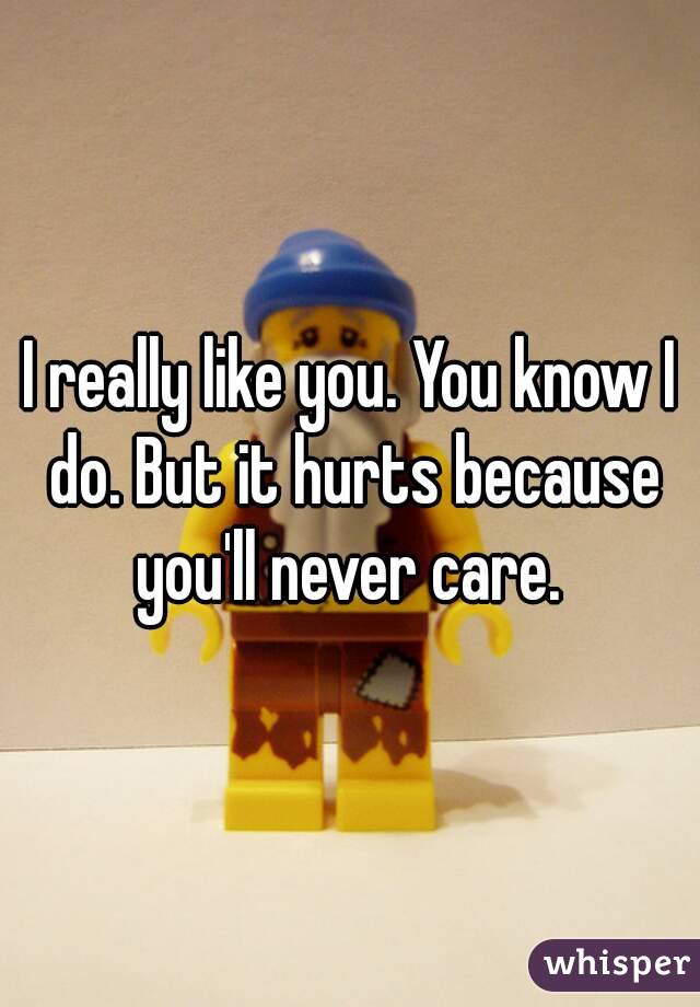 I really like you. You know I do. But it hurts because you'll never care. 
