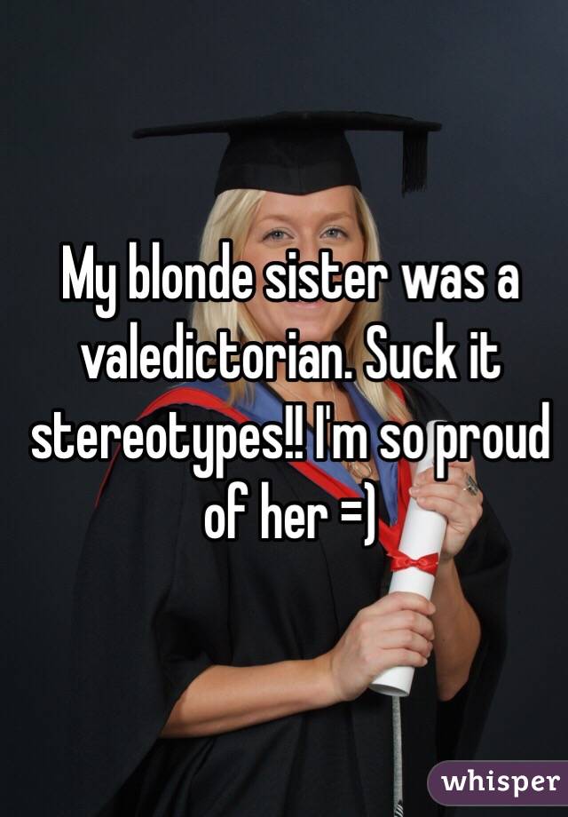 My blonde sister was a valedictorian. Suck it stereotypes!! I'm so proud of her =)