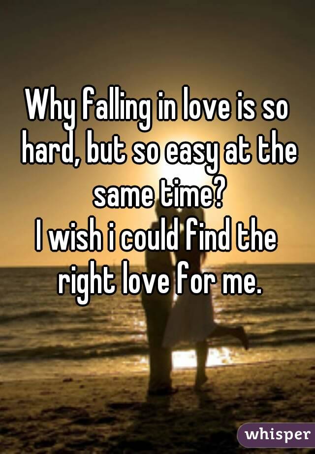 Why falling in love is so hard, but so easy at the same time?
I wish i could find the right love for me.
