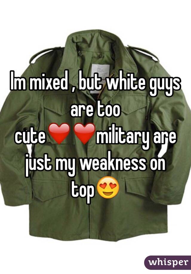Im mixed , but white guys are too cute❤️❤️military are just my weakness on top😍