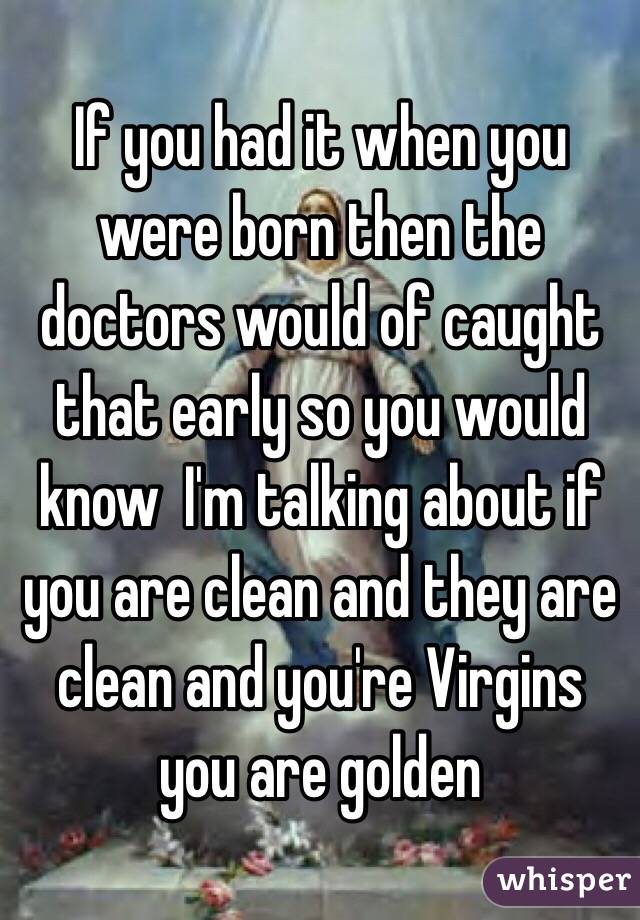 If you had it when you were born then the doctors would of caught that early so you would know  I'm talking about if you are clean and they are clean and you're Virgins  you are golden 