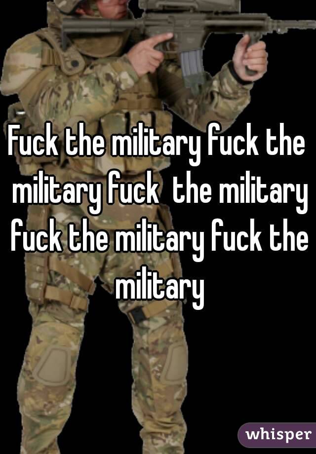 Fuck the military fuck the military fuck  the military fuck the military fuck the military