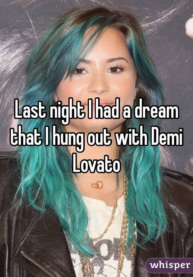Last night I had a dream that I hung out with Demi Lovato