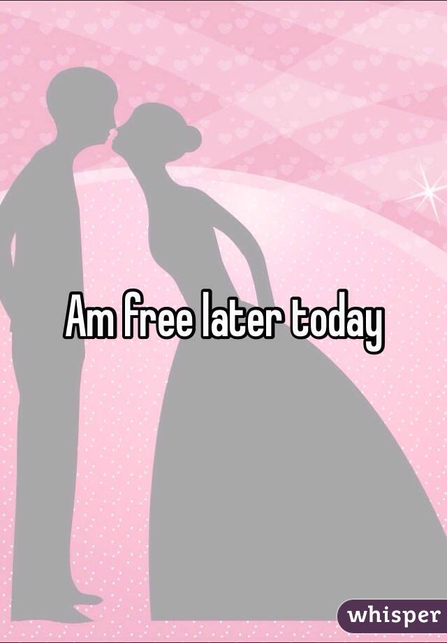Am free later today 