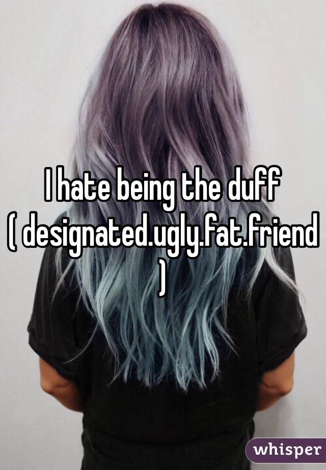 I hate being the duff
( designated.ugly.fat.friend)