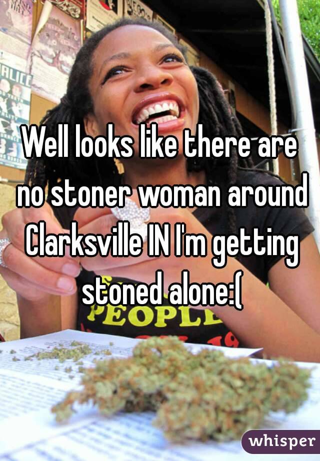Well looks like there are no stoner woman around Clarksville IN I'm getting stoned alone:(