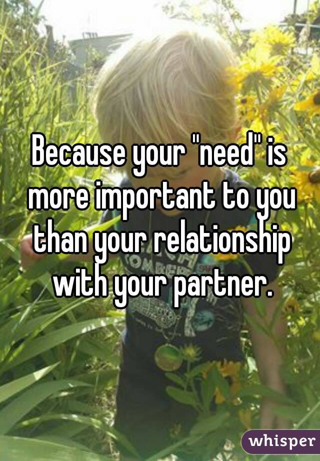 Because your "need" is more important to you than your relationship with your partner.