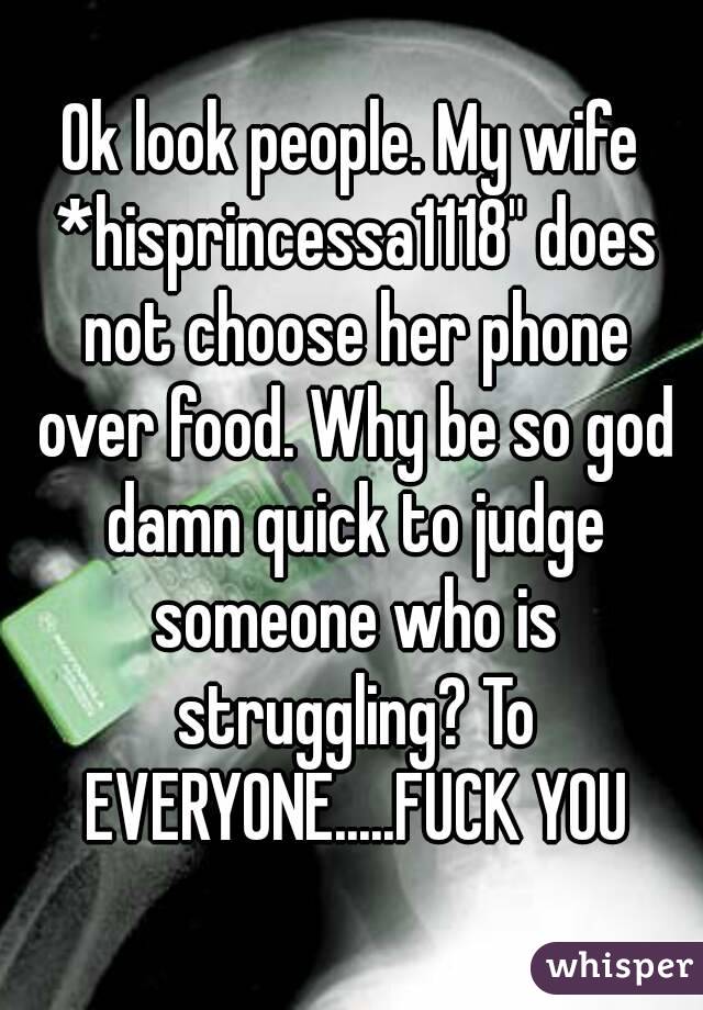 Ok look people. My wife *hisprincessa1118" does not choose her phone over food. Why be so god damn quick to judge someone who is struggling? To EVERYONE.....FUCK YOU