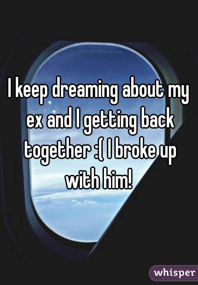 I keep dreaming about my ex and I getting back together :( I broke up with him! 