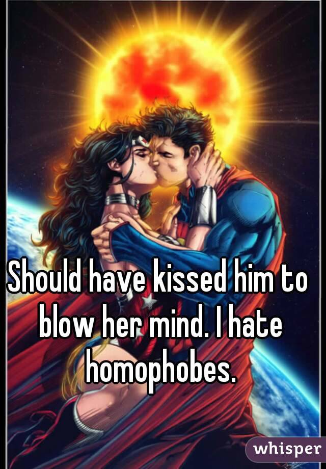 Should have kissed him to blow her mind. I hate homophobes.