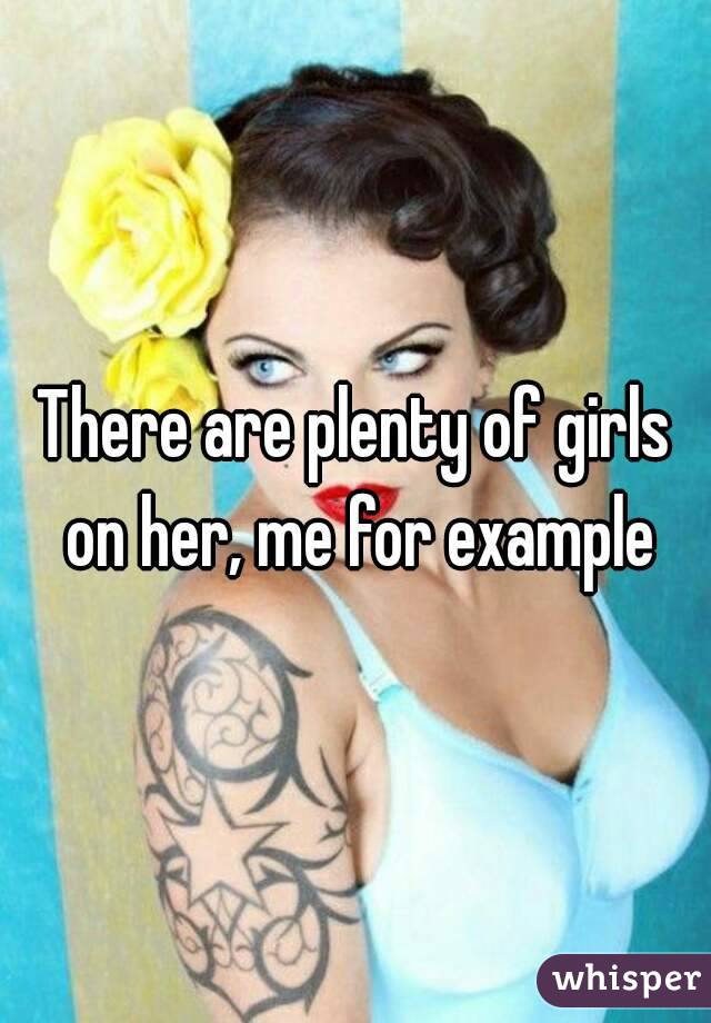 There are plenty of girls on her, me for example