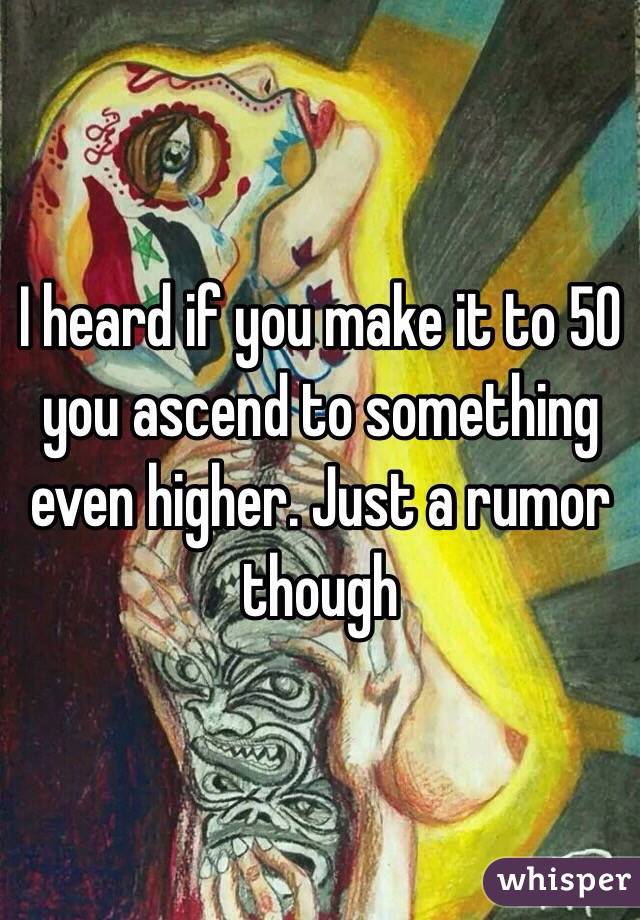 I heard if you make it to 50 you ascend to something even higher. Just a rumor though