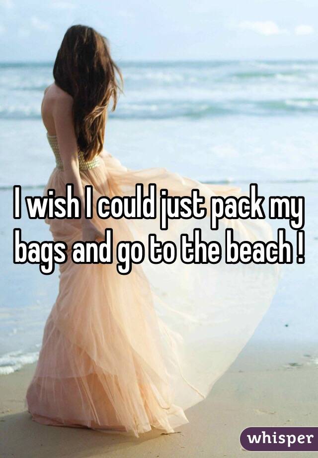 I wish I could just pack my bags and go to the beach ! 