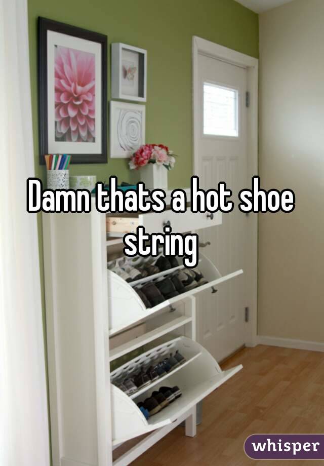 Damn thats a hot shoe string 