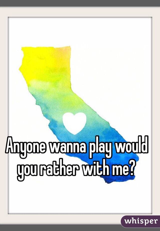 Anyone wanna play would you rather with me?