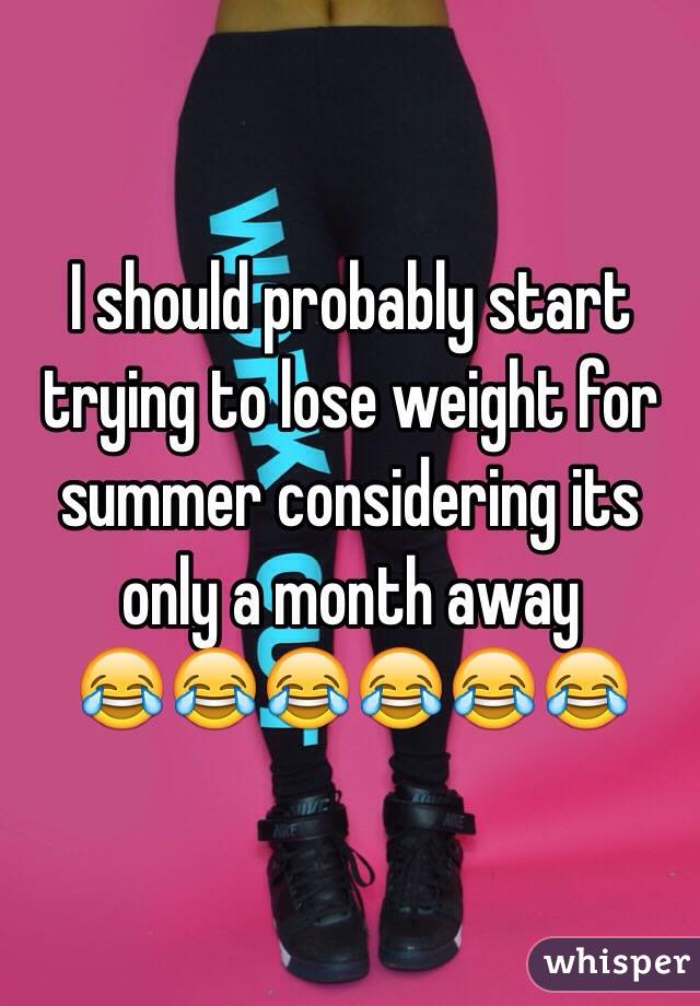 I should probably start trying to lose weight for summer considering its only a month away    
😂😂😂😂😂😂
