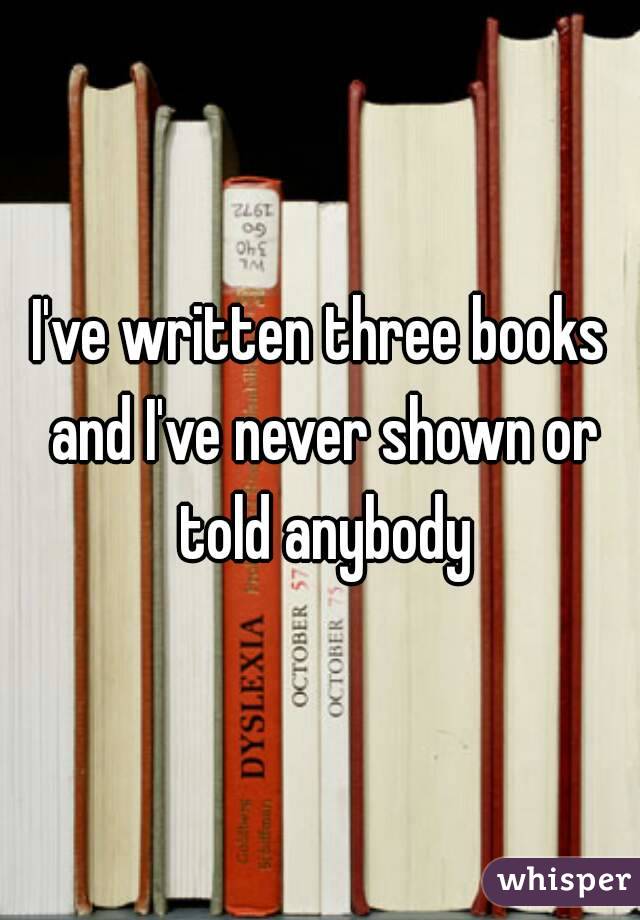 I've written three books and I've never shown or told anybody