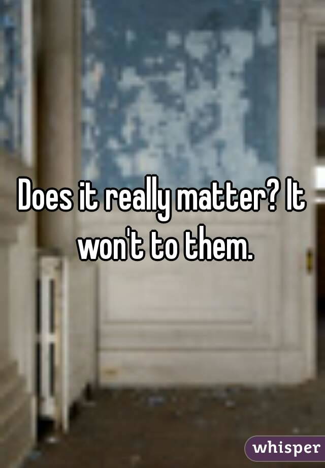 Does it really matter? It won't to them.