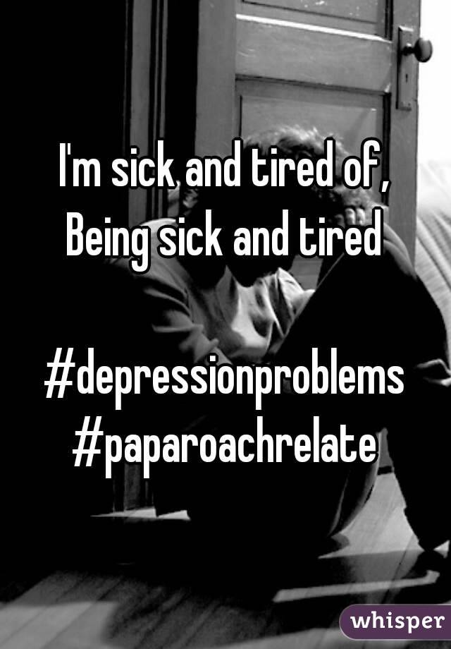 I'm sick and tired of,
Being sick and tired

#depressionproblems
#paparoachrelate