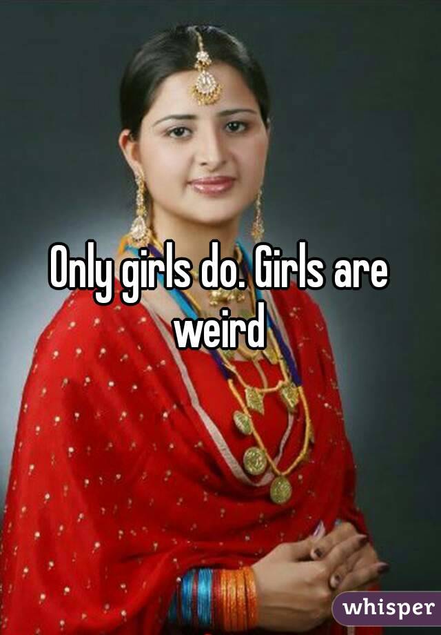 Only girls do. Girls are weird 