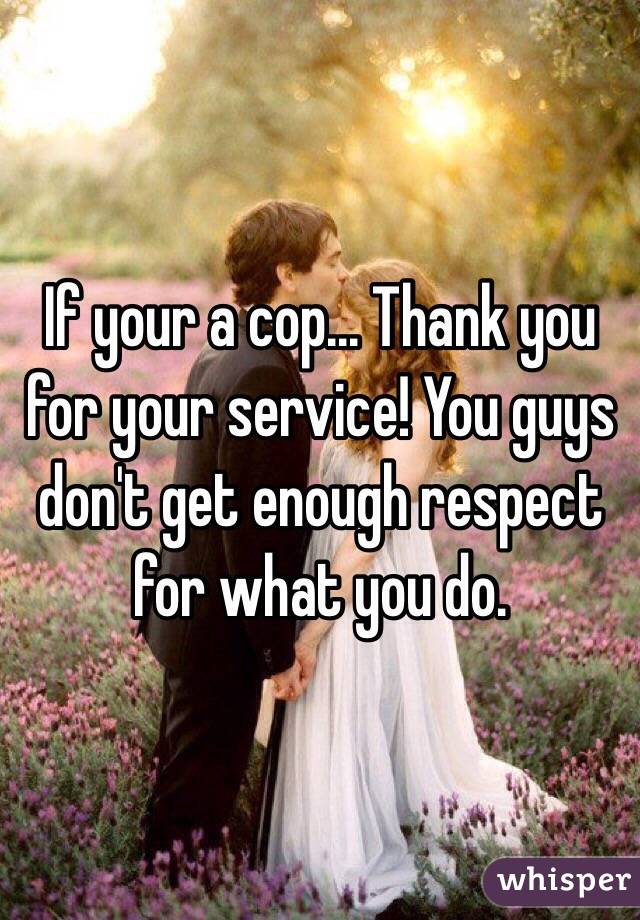 If your a cop... Thank you for your service! You guys don't get enough respect for what you do. 