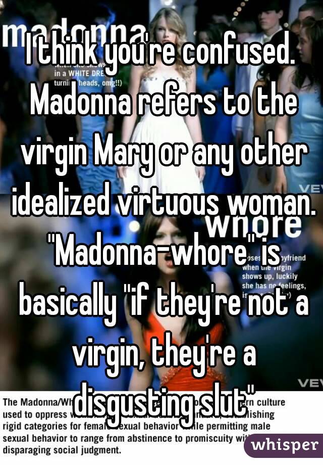 I think you're confused. Madonna refers to the virgin Mary or any other idealized virtuous woman. "Madonna-whore" is basically "if they're not a virgin, they're a disgusting slut"