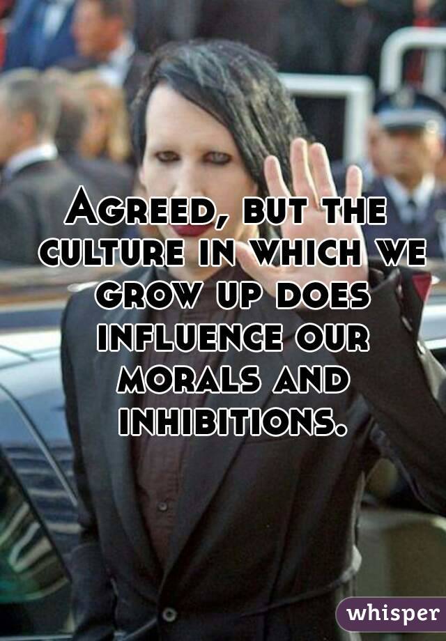 Agreed, but the culture in which we grow up does influence our morals and inhibitions.