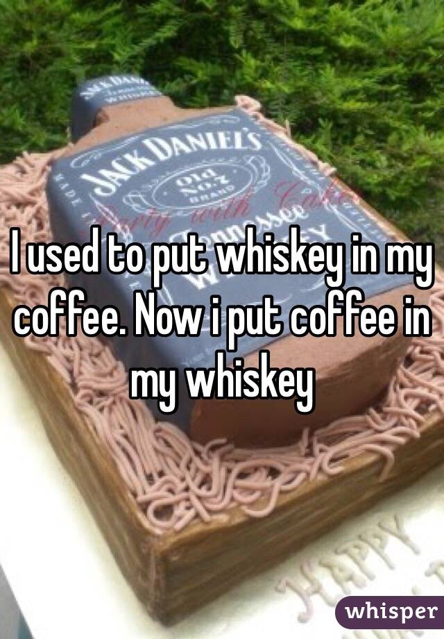 I used to put whiskey in my coffee. Now i put coffee in my whiskey