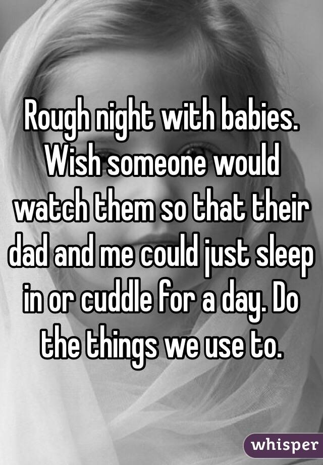 Rough night with babies. Wish someone would watch them so that their dad and me could just sleep in or cuddle for a day. Do the things we use to. 