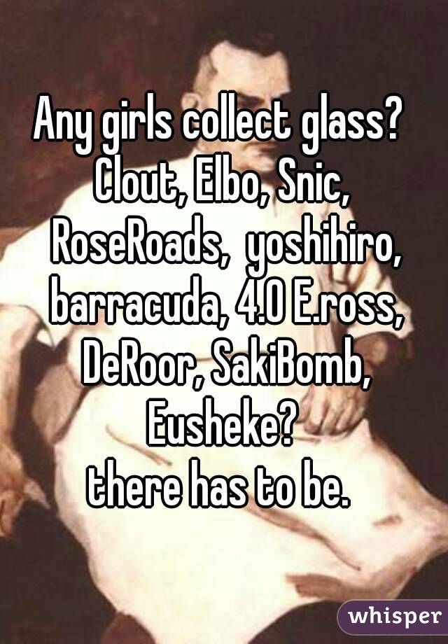 Any girls collect glass? 
Clout, Elbo, Snic, RoseRoads,  yoshihiro, barracuda, 4.0 E.ross, DeRoor, SakiBomb, Eusheke? 
there has to be. 