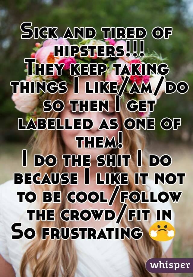 Sick and tired of hipsters!!!
They keep taking things I like/am/do so then I get labelled as one of them!
I do the shit I do because I like it not to be cool/follow the crowd/fit in
So frustrating 😤 