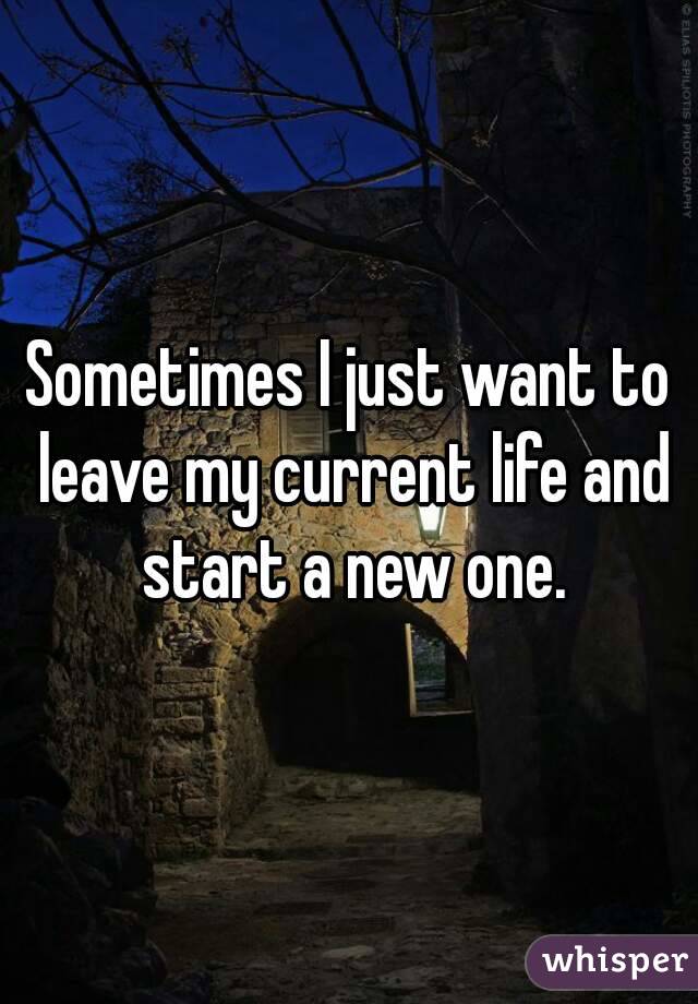 Sometimes I just want to leave my current life and start a new one.