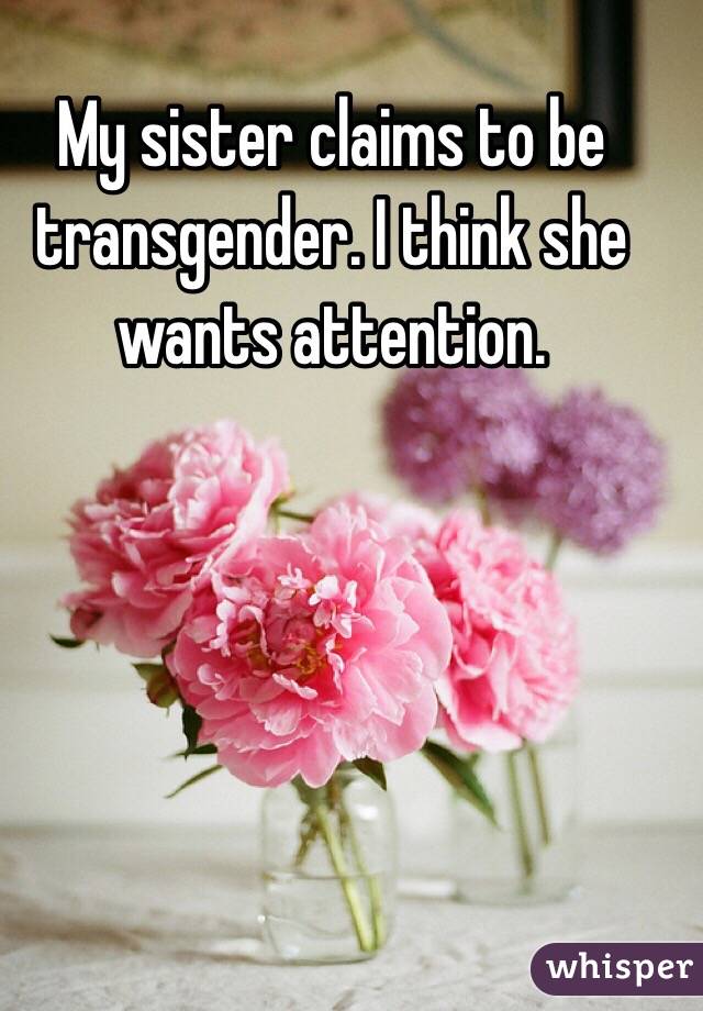 My sister claims to be transgender. I think she wants attention. 