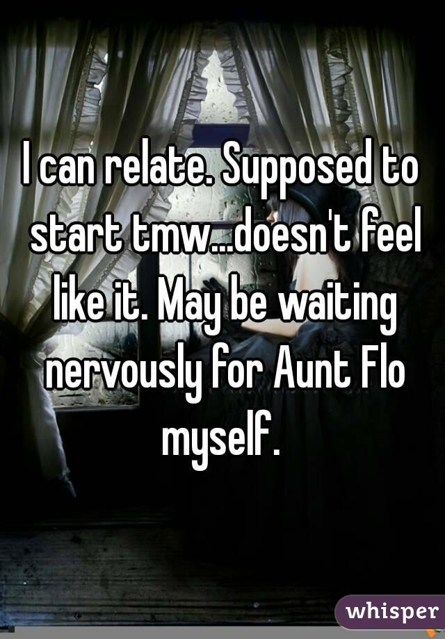 I can relate. Supposed to start tmw...doesn't feel like it. May be waiting nervously for Aunt Flo myself. 
