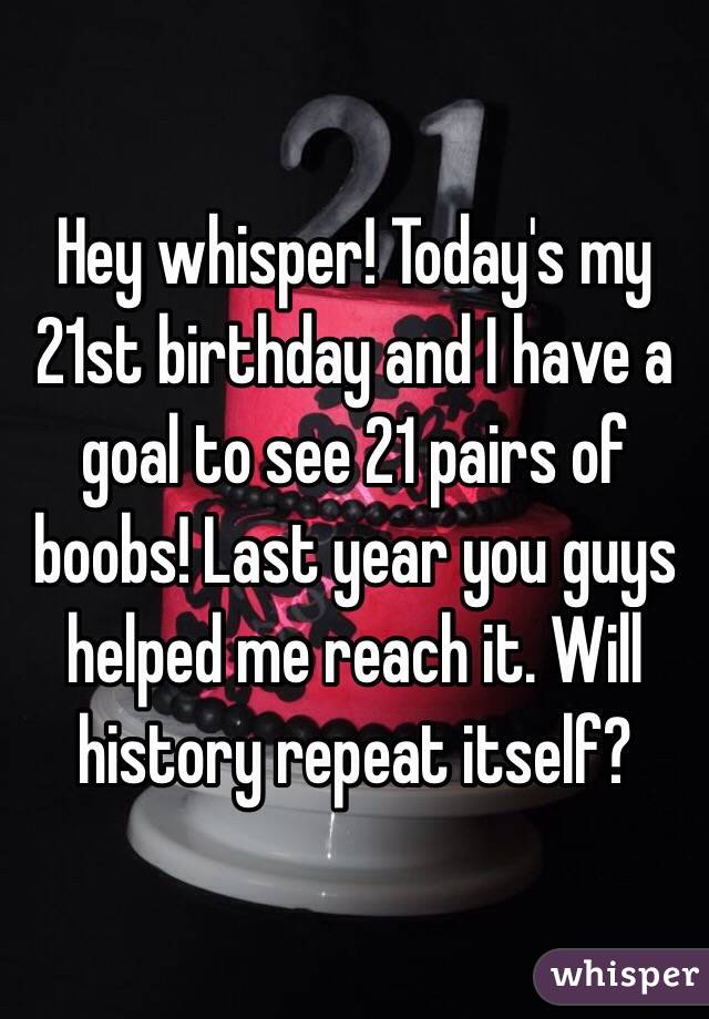 Hey whisper! Today's my 21st birthday and I have a goal to see 21 pairs of boobs! Last year you guys helped me reach it. Will history repeat itself?