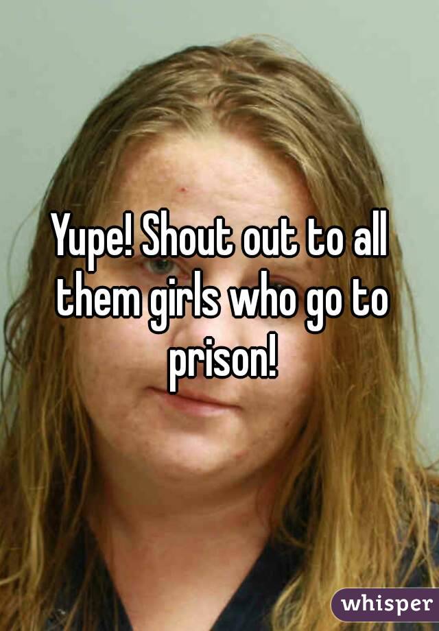 Yupe! Shout out to all them girls who go to prison!